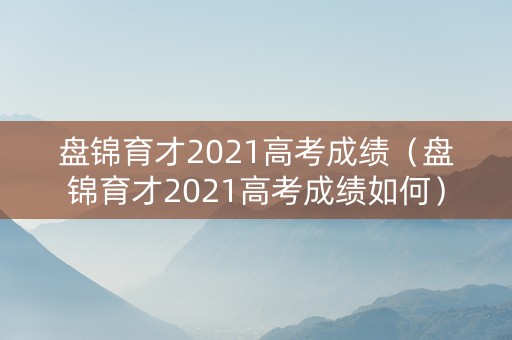 盘锦育才2021高考成绩（盘锦育才2021高考成绩如何）