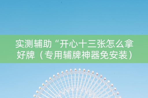 实测辅助“开心十三张怎么拿好牌（专用辅牌神器免安装）