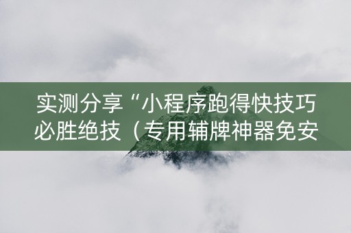 实测分享“小程序跑得快技巧必胜绝技（专用辅牌神器免安装）