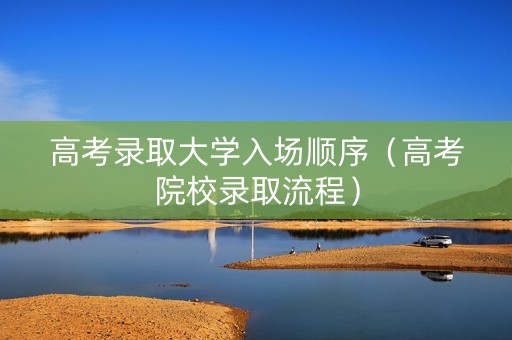 高考录取大学入场顺序（高考院校录取流程）