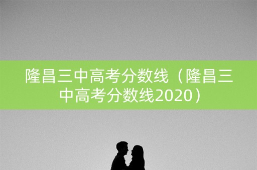 隆昌三中高考分数线（隆昌三中高考分数线2020）