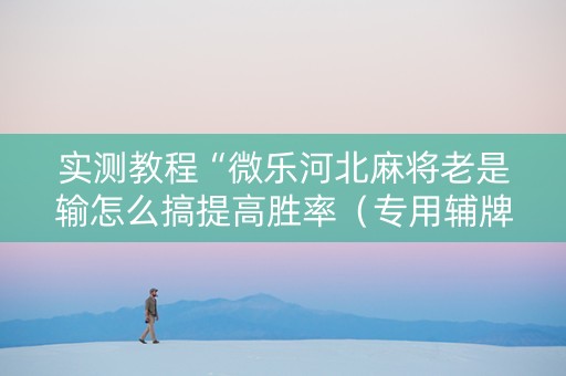 实测教程“微乐河北麻将老是输怎么搞提高胜率（专用辅牌神器免安装）