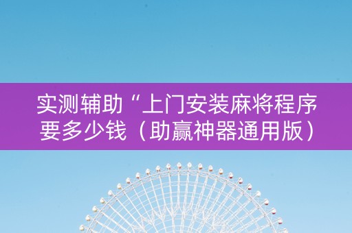 实测辅助“上门安装麻将程序要多少钱（助赢神器通用版）