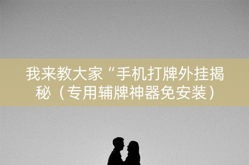 我来教大家“手机打牌外挂揭秘（专用辅牌神器免安装）