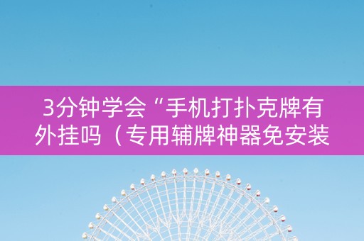 3分钟学会“手机打扑克牌有外挂吗（专用辅牌神器免安装）