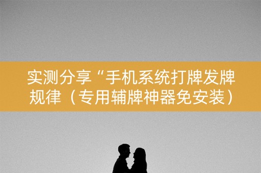 实测分享“手机系统打牌发牌规律（专用辅牌神器免安装）