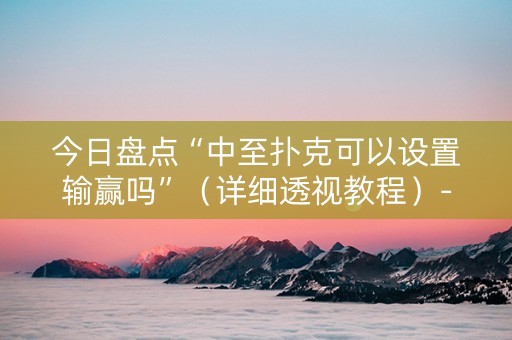 今日盘点“中至扑克可以设置输赢吗”（详细透视教程）-哔哩哔哩