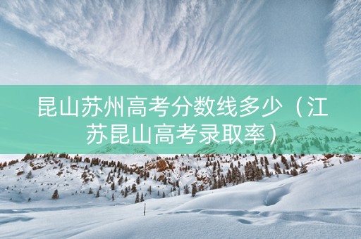 昆山苏州高考分数线多少（江苏昆山高考录取率）