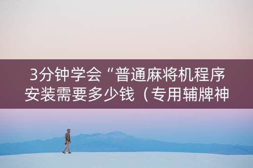 3分钟学会“普通麻将机程序安装需要多少钱（专用辅牌神器免安装）