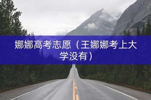 娜娜高考志愿（王娜娜考上大学没有）