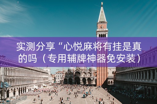 实测分享“心悦麻将有挂是真的吗（专用辅牌神器免安装）