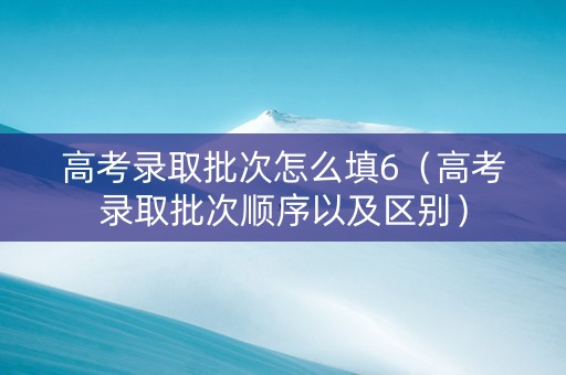 高考录取批次怎么填6（高考录取批次顺序以及区别）