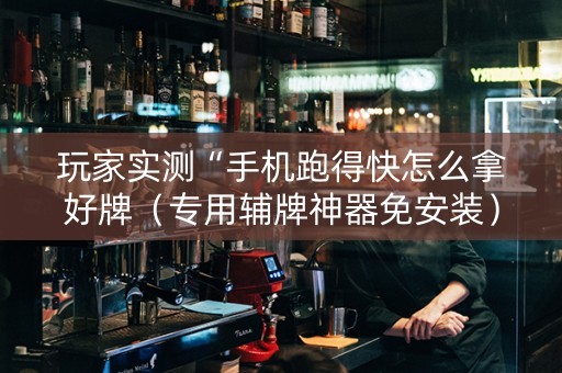 玩家实测“手机跑得快怎么拿好牌（专用辅牌神器免安装）