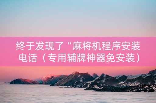 终于发现了“麻将机程序安装电话（专用辅牌神器免安装）