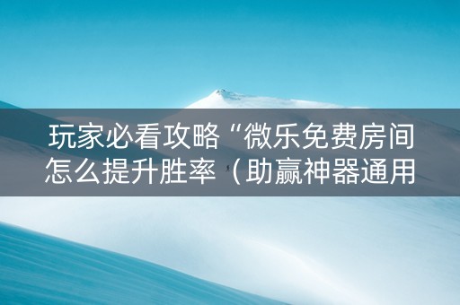玩家必看攻略“微乐免费房间怎么提升胜率（助赢神器通用版）