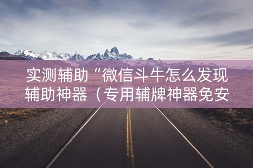 实测辅助“微信斗牛怎么发现辅助神器（专用辅牌神器免安装）