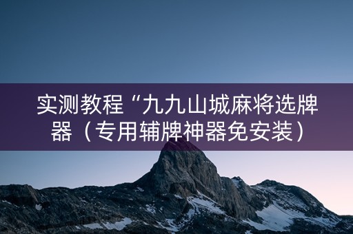 实测教程“九九山城麻将选牌器（专用辅牌神器免安装）
