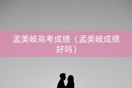 孟美岐高考成绩（孟美岐成绩好吗）
