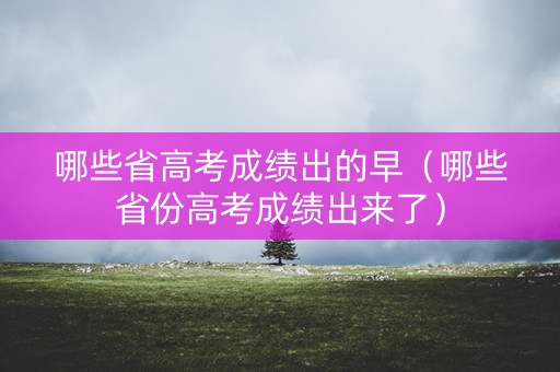哪些省高考成绩出的早（哪些省份高考成绩出来了）