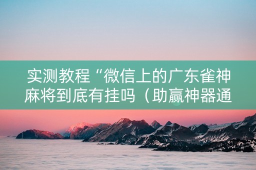 实测教程“微信上的广东雀神麻将到底有挂吗（助赢神器通用版）