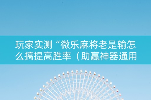玩家实测“微乐麻将老是输怎么搞提高胜率（助赢神器通用版）