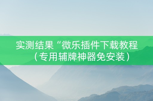 实测结果“微乐插件下载教程（专用辅牌神器免安装）