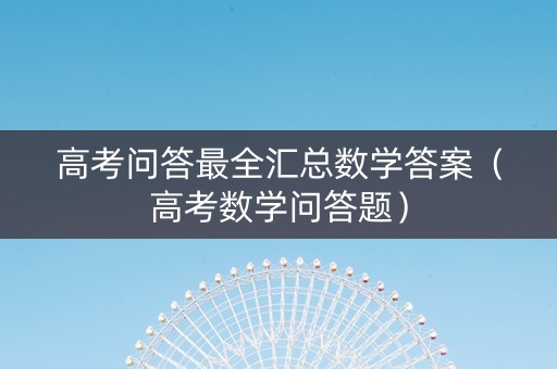 高考问答最全汇总数学答案（高考数学问答题）