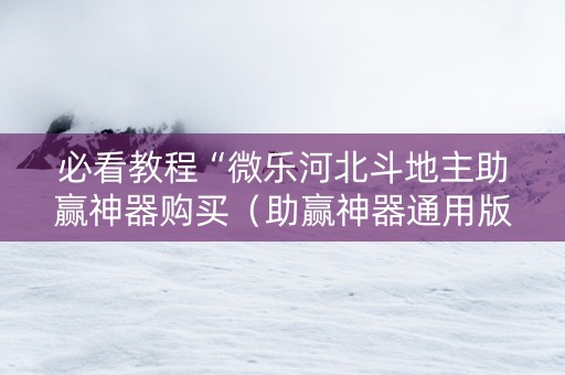 必看教程“微乐河北斗地主助赢神器购买（助赢神器通用版）