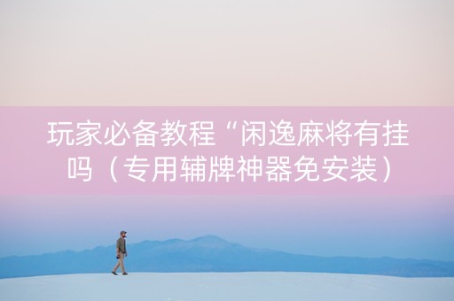 玩家必备教程“闲逸麻将有挂吗（专用辅牌神器免安装）