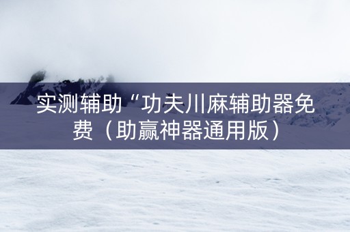 实测辅助“功夫川麻辅助器免费（助赢神器通用版）