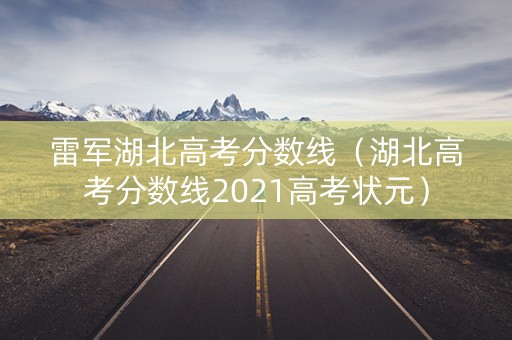 雷军湖北高考分数线（湖北高考分数线2021高考状元）