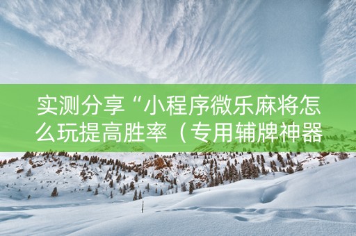 实测分享“小程序微乐麻将怎么玩提高胜率（专用辅牌神器免安装）