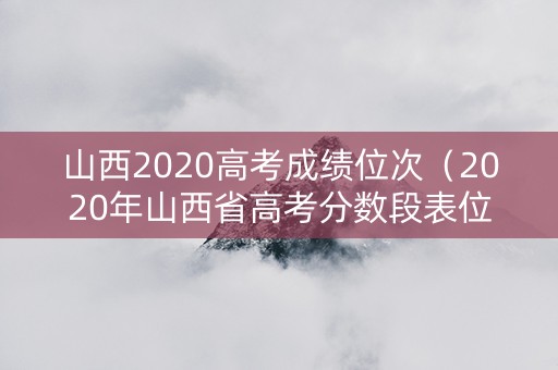山西2020高考成绩位次（2020年山西省高考分数段表位次）