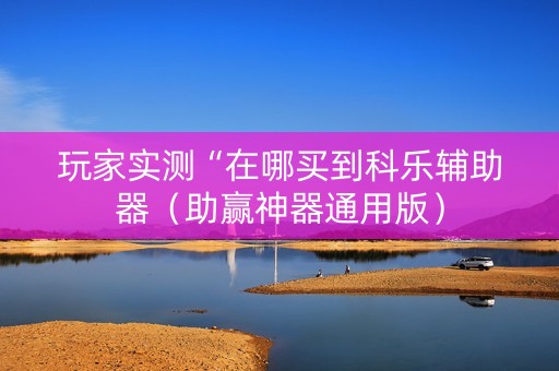 玩家实测“在哪买到科乐辅助器（助赢神器通用版）