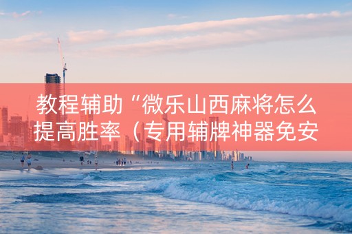 教程辅助“微乐山西麻将怎么提高胜率（专用辅牌神器免安装）