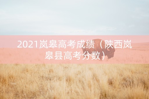 2021岚皋高考成绩（陕西岚皋县高考分数）
