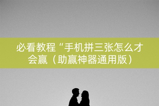 必看教程“手机拼三张怎么才会赢（助赢神器通用版）