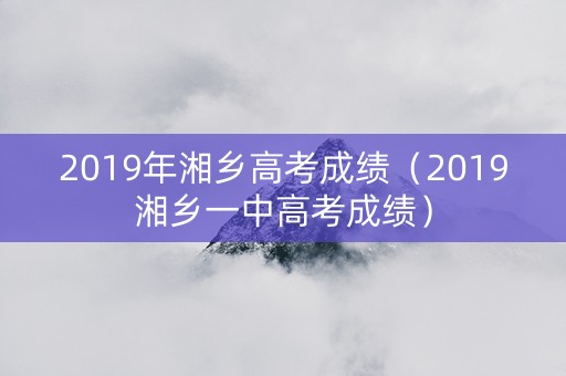 2019年湘乡高考成绩（2019湘乡一中高考成绩）