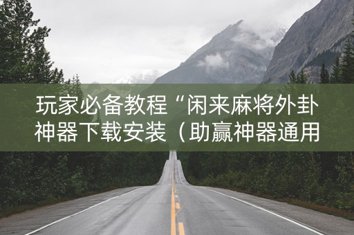 玩家必备教程“闲来麻将外卦神器下载安装（助赢神器通用版）