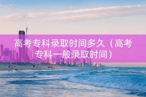 高考专科录取时间多久（高考专科一般录取时间）
