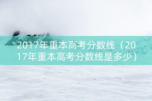2017年重本高考分数线（2017年重本高考分数线是多少）