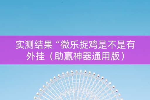 实测结果“微乐捉鸡是不是有外挂（助赢神器通用版）