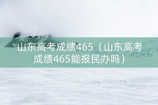 山东高考成绩465（山东高考成绩465能报民办吗）
