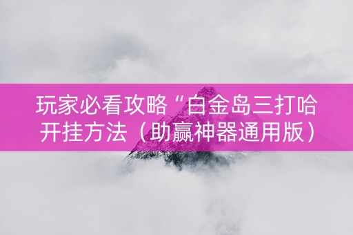 玩家必看攻略“白金岛三打哈开挂方法（助赢神器通用版）