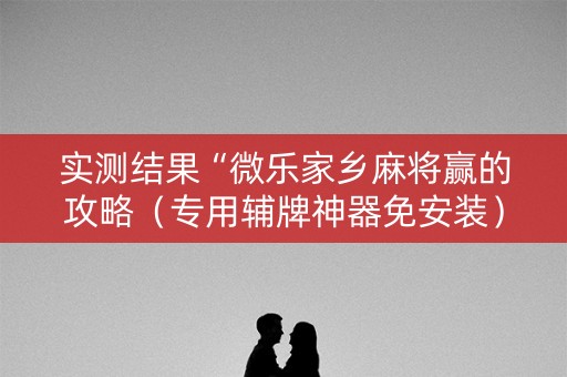 实测结果“微乐家乡麻将赢的攻略（专用辅牌神器免安装）