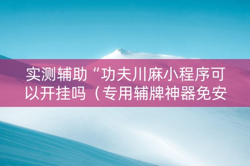实测辅助“功夫川麻小程序可以开挂吗（专用辅牌神器免安装）