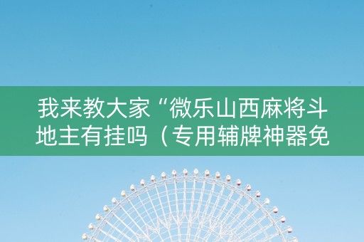 我来教大家“微乐山西麻将斗地主有挂吗（专用辅牌神器免安装）