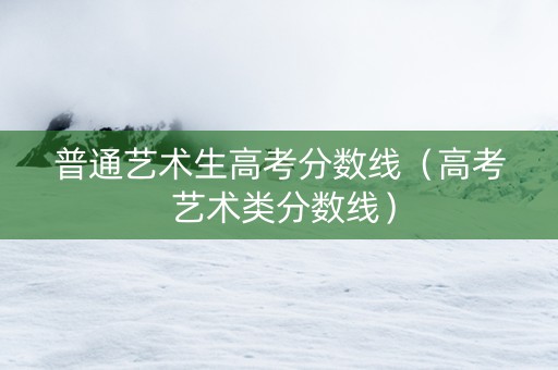 普通艺术生高考分数线（高考 艺术类分数线）