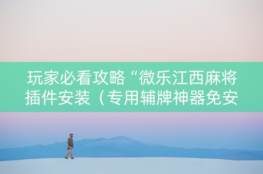 玩家必看攻略“微乐江西麻将插件安装（专用辅牌神器免安装）