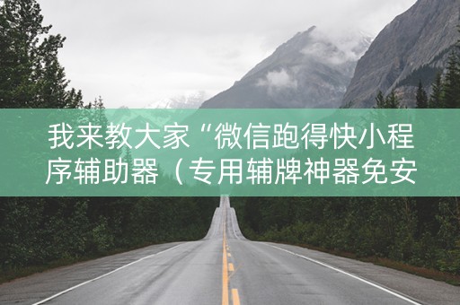 我来教大家“微信跑得快小程序辅助器（专用辅牌神器免安装）